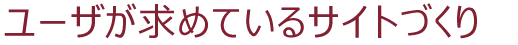 ユーザが求めているサイトづくり
